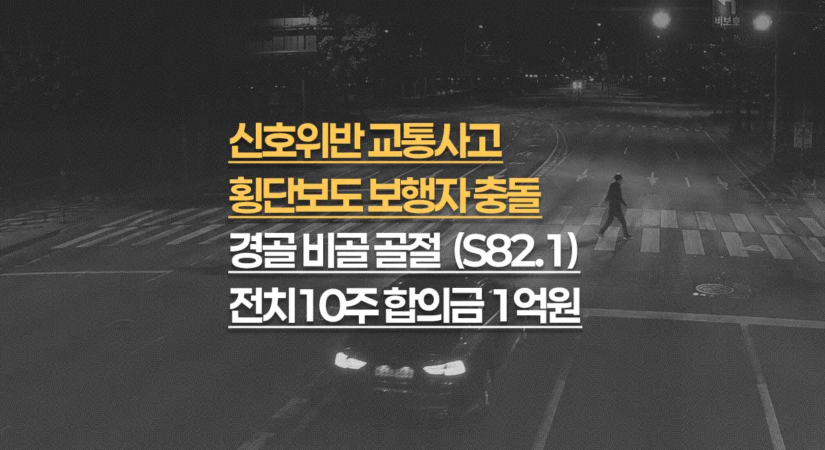 신호위반 횡단보도 보행자 충돌, 경골·비골 골절(S82.1) 전치10주, 합의금 1억원