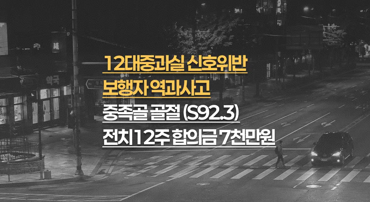 12대중과실 신호위반 보행자 역과사고, 중족골 골절(S92.3) 전치12주, 합의금 7천만원